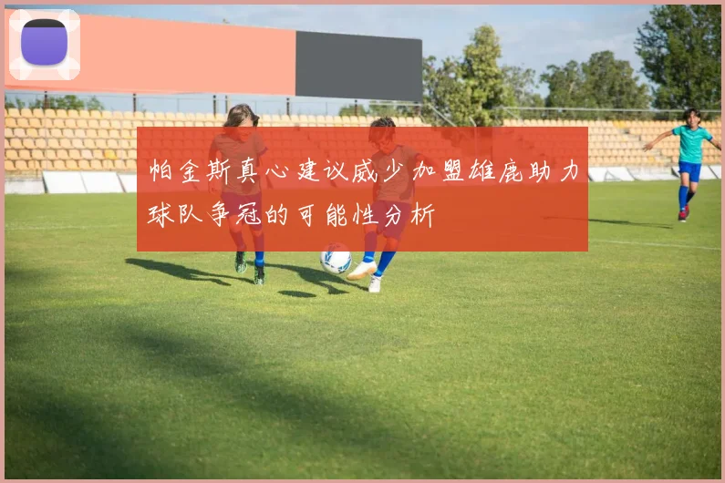 帕金斯真心建议威少加盟雄鹿助力球队争冠的可能性分析