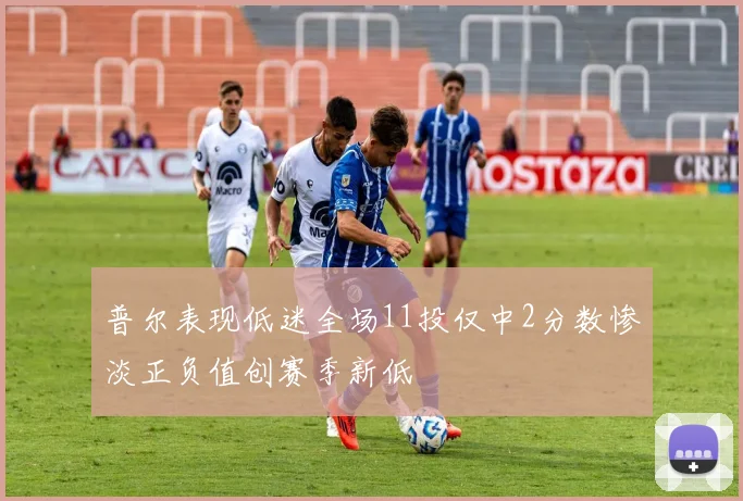 普尔表现低迷全场11投仅中2分数惨淡正负值创赛季新低