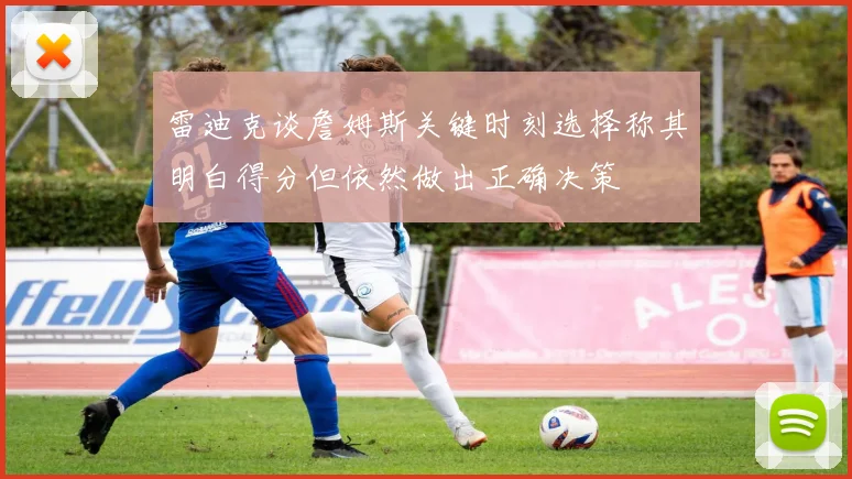 雷迪克谈詹姆斯关键时刻选择称其明白得分但依然做出正确决策