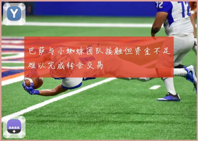 巴萨与小蜘蛛团队接触但资金不足难以完成转会交易