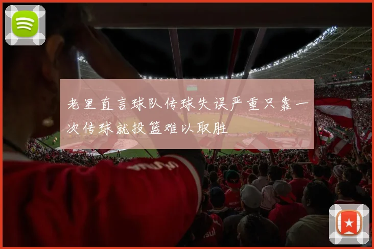老里直言球队传球失误严重只靠一次传球就投篮难以取胜