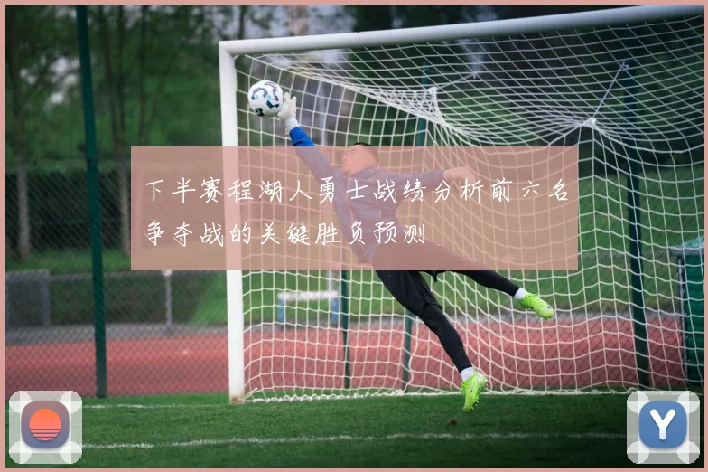下半赛程湖人勇士战绩分析前六名争夺战的关键胜负预测