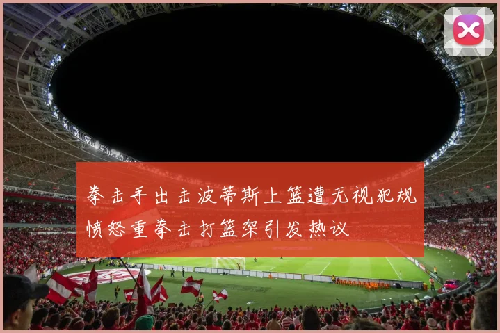 拳击手出击波蒂斯上篮遭无视犯规愤怒重拳击打篮架引发热议
