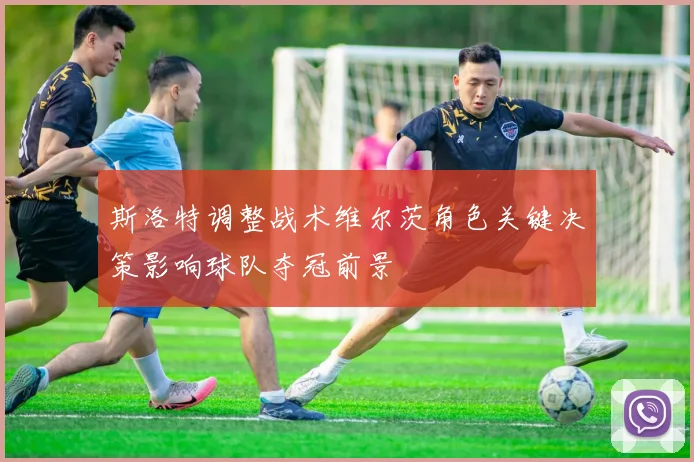 斯洛特调整战术维尔茨角色关键决策影响球队夺冠前景