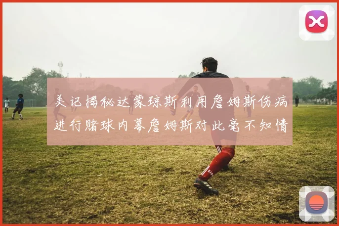 美记揭秘达蒙琼斯利用詹姆斯伤病进行赌球内幕詹姆斯对此毫不知情