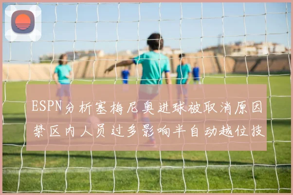 ESPN分析塞梅尼奥进球被取消原因禁区内人员过多影响半自动越位技术使用