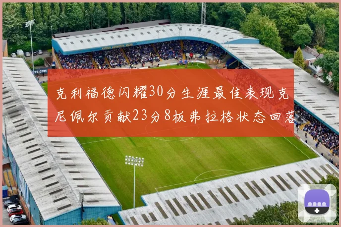 克利福德闪耀30分生涯最佳表现克尼佩尔贡献23分8板弗拉格状态回落仅得14分