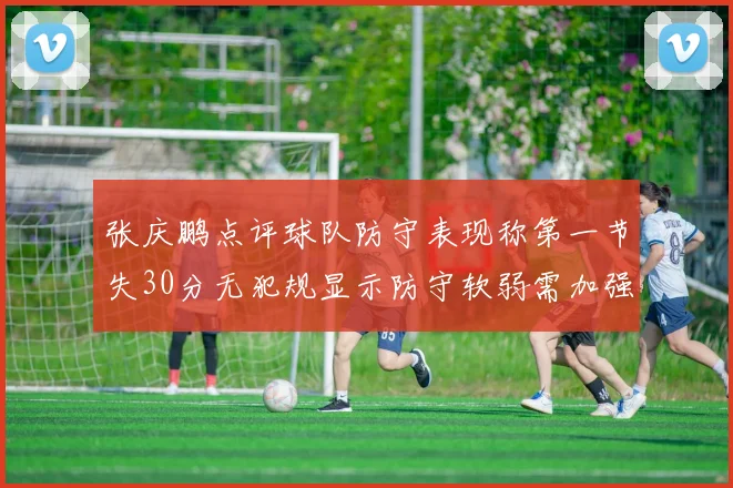 张庆鹏点评球队防守表现称第一节失30分无犯规显示防守软弱需加强