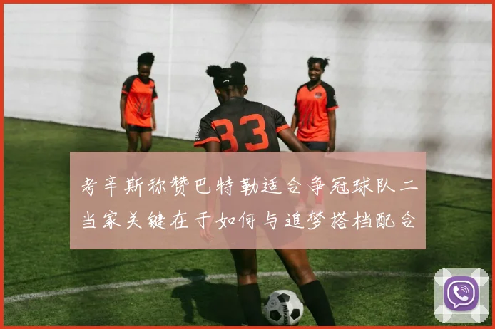考辛斯称赞巴特勒适合争冠球队二当家关键在于如何与追梦搭档配合