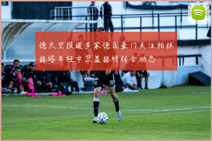 德天空报道多家德国豪门关注柏林赫塔年轻中卫盖赫特转会动态