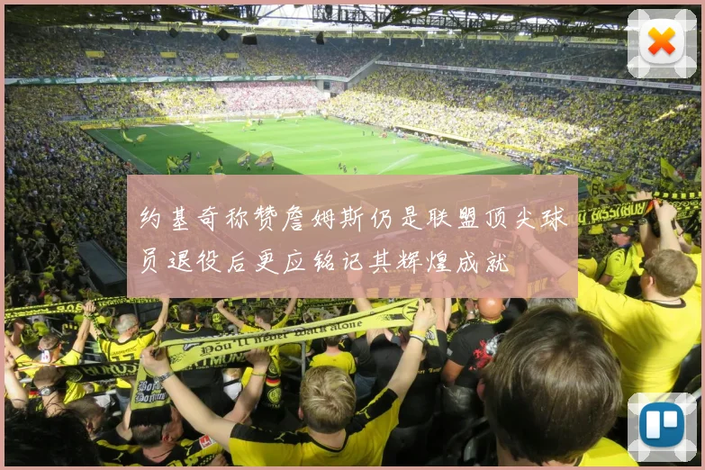 约基奇称赞詹姆斯仍是联盟顶尖球员退役后更应铭记其辉煌成就