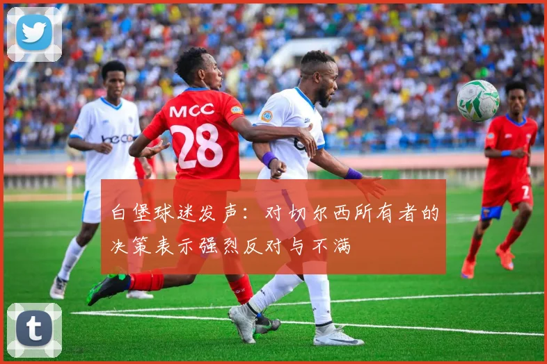 白堡球迷发声：对切尔西所有者的决策表示强烈反对与不满