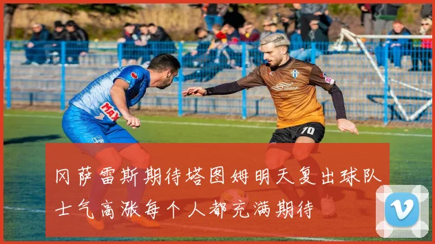 冈萨雷斯期待塔图姆明天复出球队士气高涨每个人都充满期待