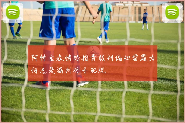 阿特金森愤怒指责裁判偏袒雷霆为何总是漏判对手犯规
