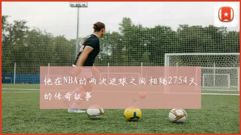 他在NBA的两次进球之间相隔2754天的传奇故事