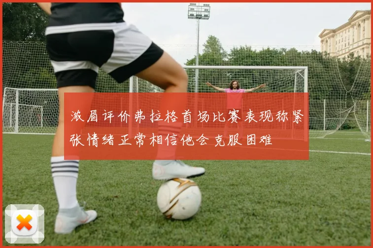 浓眉评价弗拉格首场比赛表现称紧张情绪正常相信他会克服困难
