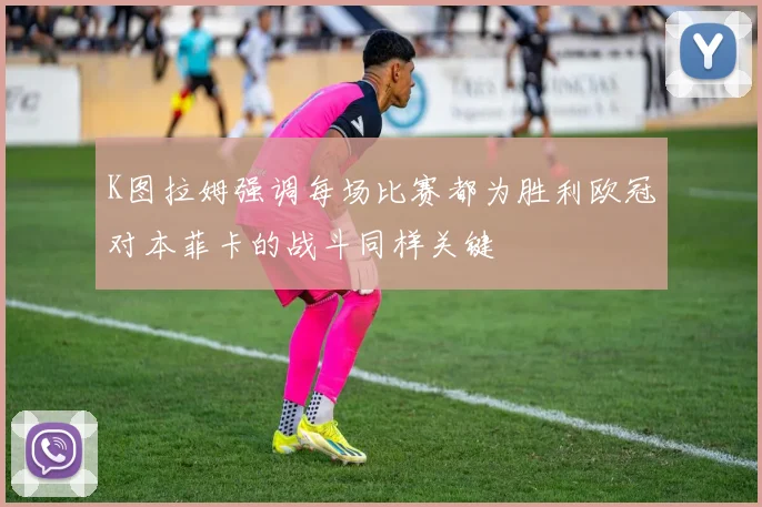 K图拉姆强调每场比赛都为胜利欧冠对本菲卡的战斗同样关键