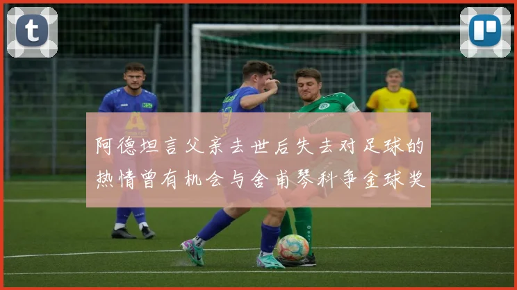 阿德坦言父亲去世后失去对足球的热情曾有机会与舍甫琴科争金球奖