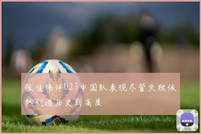 张佳玮评U23中国队表现尽管失败依然创造历史新高度