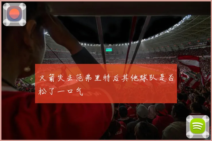 火箭失去范弗里特后其他球队是否松了一口气
