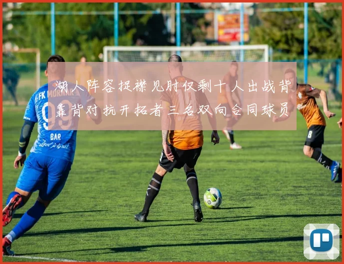 湖人阵容捉襟见肘仅剩十人出战背靠背对抗开拓者三名双向合同球员参战