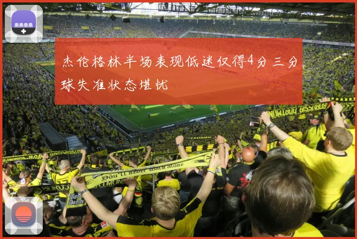 杰伦格林半场表现低迷仅得4分三分球失准状态堪忧