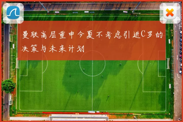 曼联高层重申今夏不考虑引进C罗的决策与未来计划