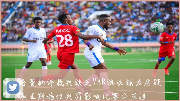 哈曼批评裁判缺乏VAR执法能力质疑迪亚斯越位判罚影响比赛公正性